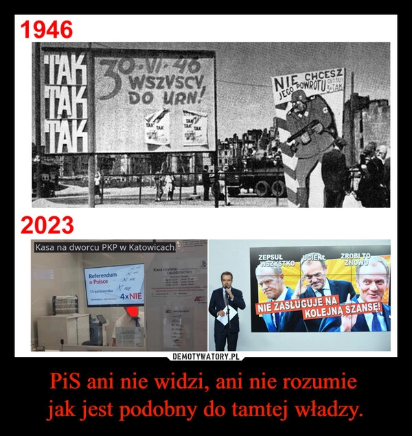 
    PiS ani nie widzi, ani nie rozumie 
jak jest podobny do tamtej władzy.