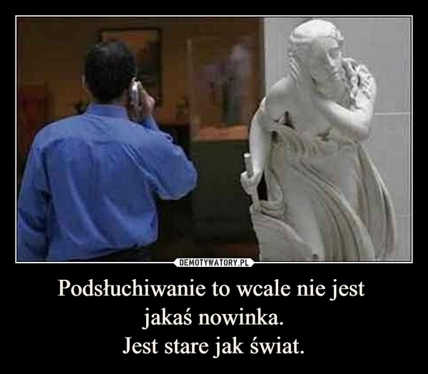 
    Podsłuchiwanie to wcale nie jest 
jakaś nowinka.
Jest stare jak świat.