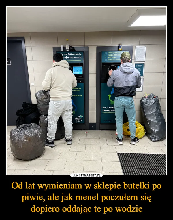 
    Od lat wymieniam w sklepie butelki po piwie, ale jak menel poczułem się dopiero oddając te po wodzie