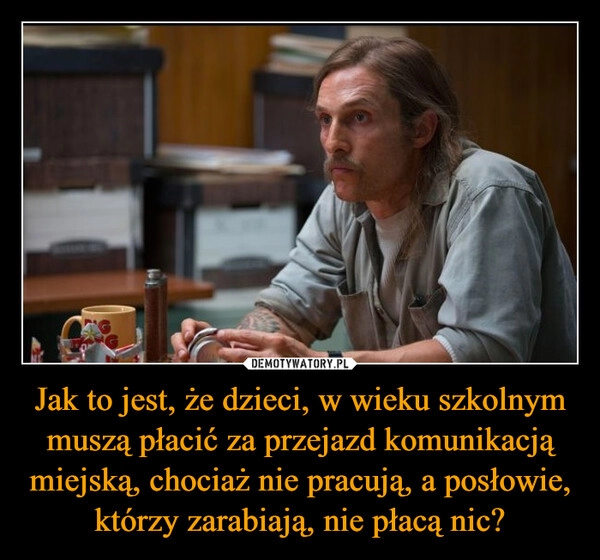 
    Jak to jest, że dzieci, w wieku szkolnym muszą płacić za przejazd komunikacją miejską, chociaż nie pracują, a posłowie, którzy zarabiają, nie płacą nic?