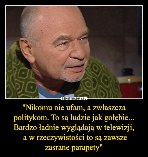 
    "Nikomu nie ufam, a zwłaszcza politykom. To są ludzie jak gołębie... Bardzo ładnie wyglądają w telewizji,
 a w rzeczywistości to są zawsze
zasrane parapety"