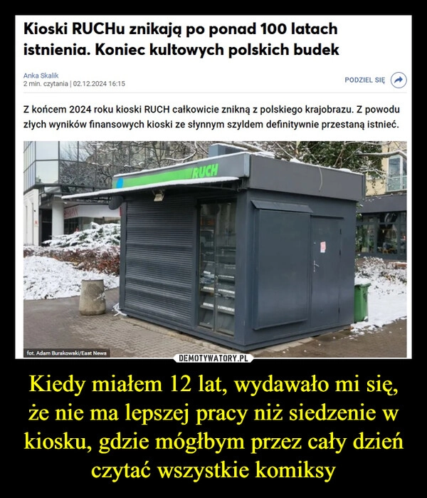 
    Kiedy miałem 12 lat, wydawało mi się, że nie ma lepszej pracy niż siedzenie w kiosku, gdzie mógłbym przez cały dzień czytać wszystkie komiksy