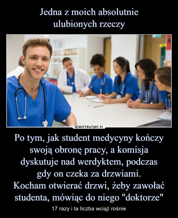 
    Jedna z moich absolutnie
ulubionych rzeczy Po tym, jak student medycyny kończy swoją obronę pracy, a komisja
dyskutuje nad werdyktem, podczas
gdy on czeka za drzwiami.
Kocham otwierać drzwi, żeby zawołać studenta, mówiąc do niego ''doktorze"