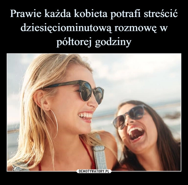 
    Prawie każda kobieta potrafi streścić dziesięciominutową rozmowę w półtorej godziny