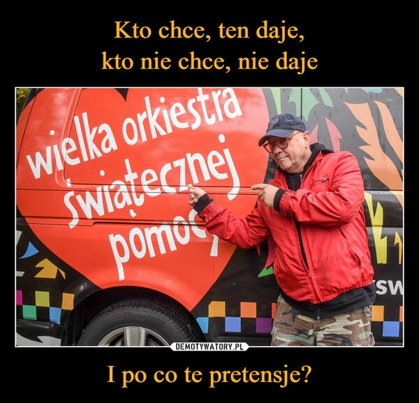 
    Kto chce, ten daje,
kto nie chce, nie daje I po co te pretensje? 