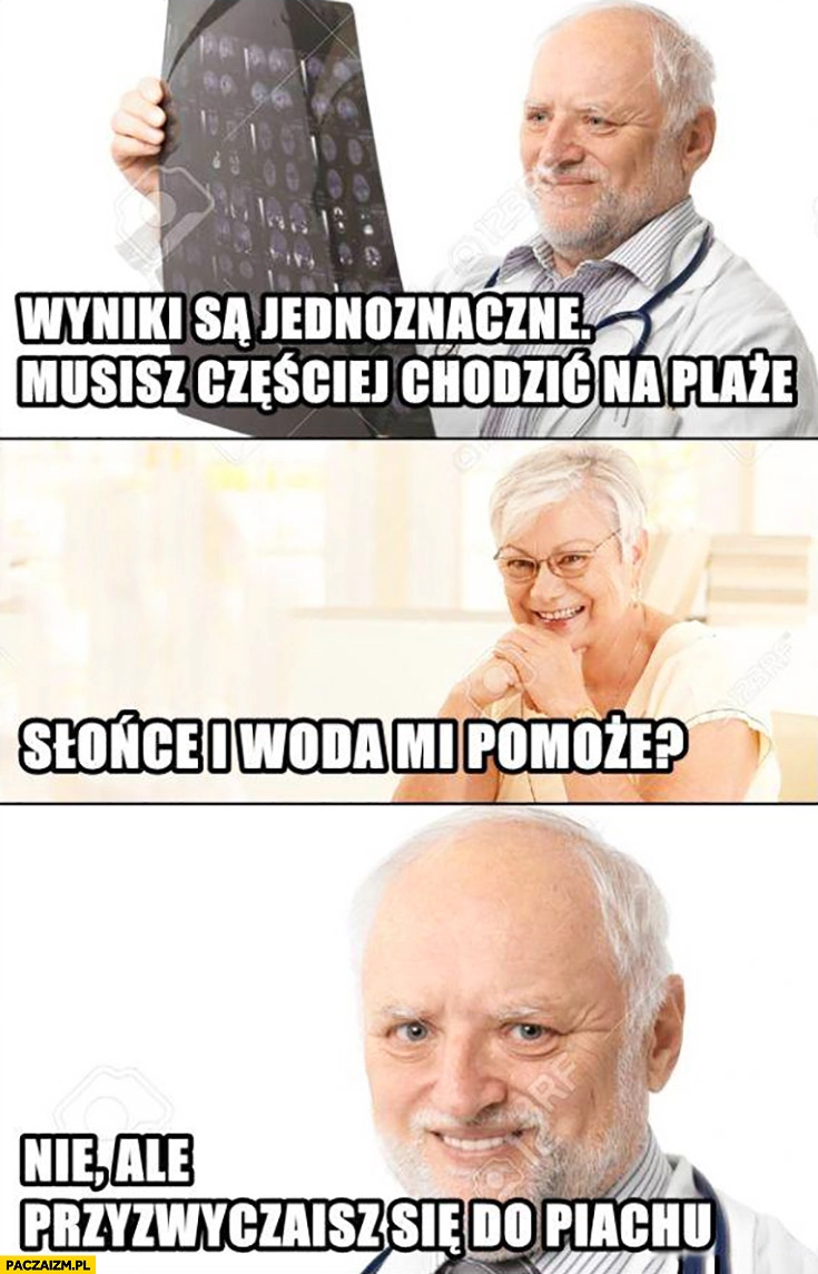 
    Wyniki są jednoznaczne musisz częściej chodzić na plażę, słońce i woda mi pomoże? Nie, ale przyzwyczaisz się do piachu. Dziwny pan ze stocku