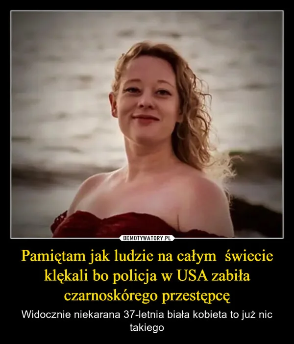 
    Pamiętam jak ludzie na całym świecie klękali bo policja w USA zabiła czarnoskórego przestępcę