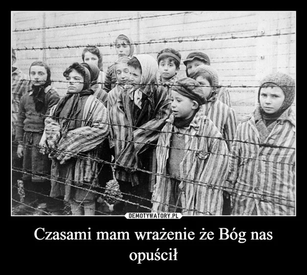 
    Czasami mam wrażenie że Bóg nas opuścił
