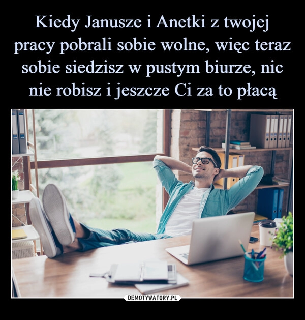 
    Kiedy Janusze i Anetki z twojej pracy pobrali sobie wolne, więc teraz sobie siedzisz w pustym biurze, nic nie robisz i jeszcze Ci za to płacą