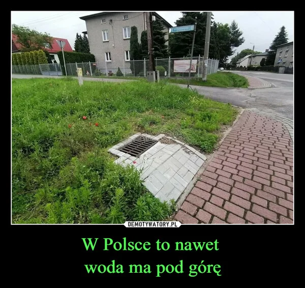 
    W Polsce to nawet woda ma pod górę