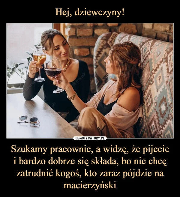 
    Hej, dziewczyny! Szukamy pracownic, a widzę, że pijecie i bardzo dobrze się składa, bo nie chcę zatrudnić kogoś, kto zaraz pójdzie na macierzyński