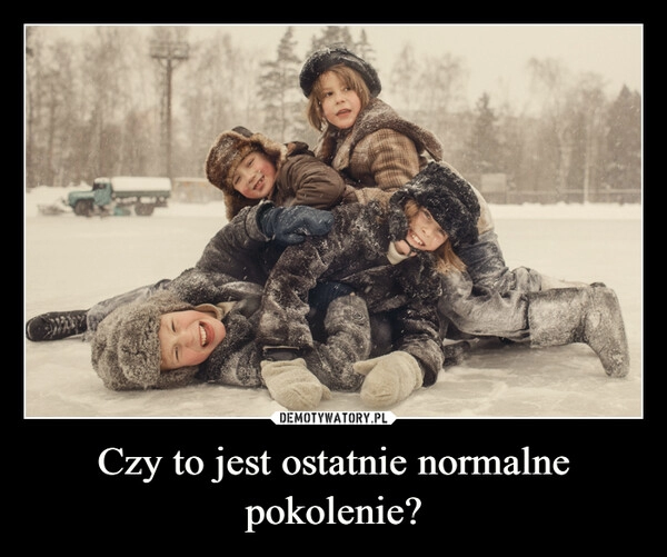 
    
Czy to jest ostatnie normalne pokolenie? 