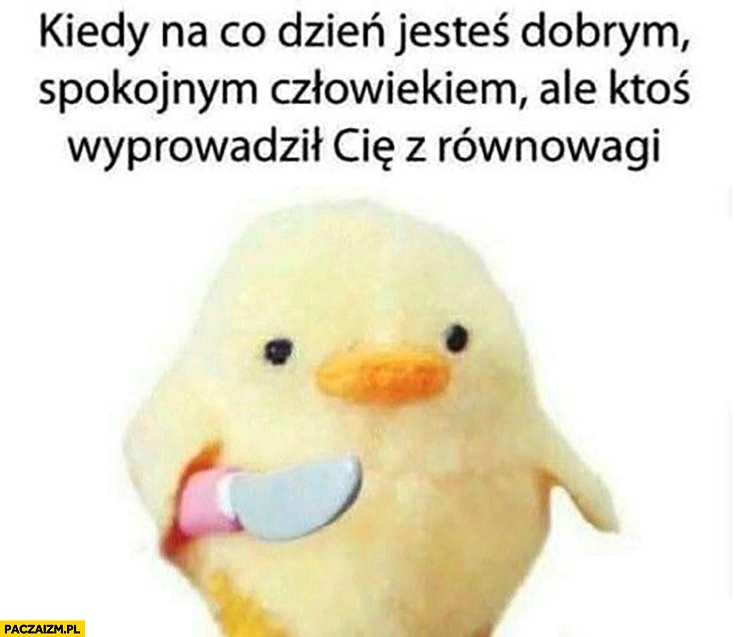 
    Kiedy na co dzień jesteś dobrym spokojnym człowiekiem, ale ktoś wyprowadził Cię z równowagi ptaszek z nożem