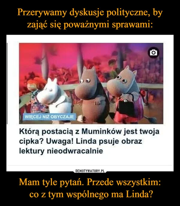 
    Przerywamy dyskusje polityczne, by zająć się poważnymi sprawami: Mam tyle pytań. Przede wszystkim: co z tym wspólnego ma Linda?