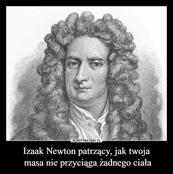 
    Izaak Newton patrzący, jak twoja masa nie przyciąga żadnego ciała