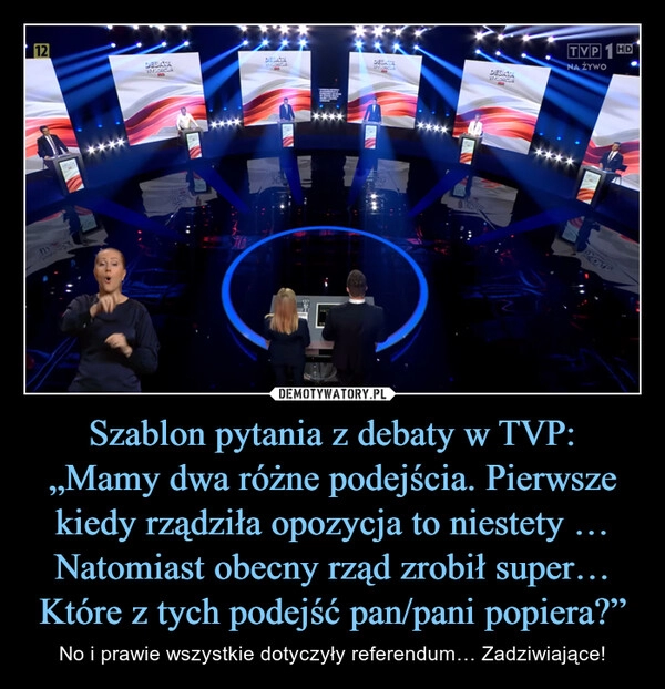 
    Szablon pytania z debaty w TVP:
„Mamy dwa różne podejścia. Pierwsze kiedy rządziła opozycja to niestety … Natomiast obecny rząd zrobił super… Które z tych podejść pan/pani popiera?”