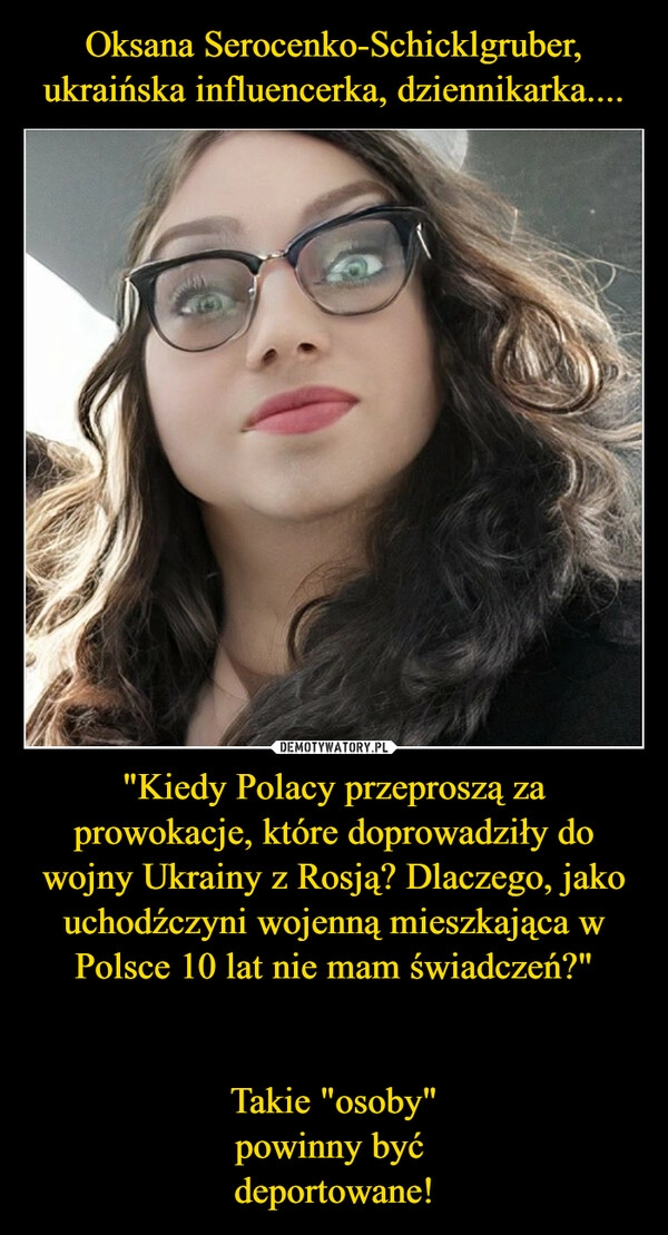 
    Oksana Serocenko-Schicklgruber, ukraińska influencerka, dziennikarka.... "Kiedy Polacy przeproszą za prowokacje, które doprowadziły do wojny Ukrainy z Rosją? Dlaczego, jako uchodźczyni wojenną mieszkająca w Polsce 10 lat nie mam świadczeń?"

Takie "osoby"
powinny być 
deportowane!