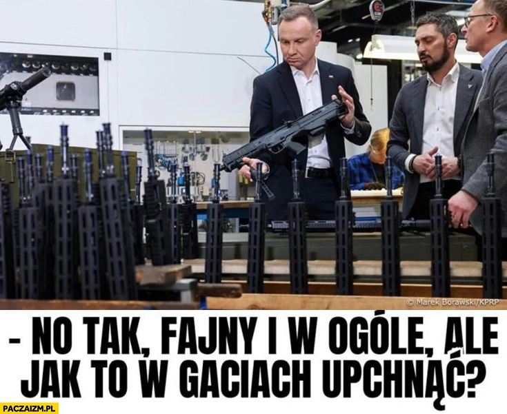 
    Andrzej Duda karabin no fajny i w ogolę ale jak to w gaciach opchnąć?