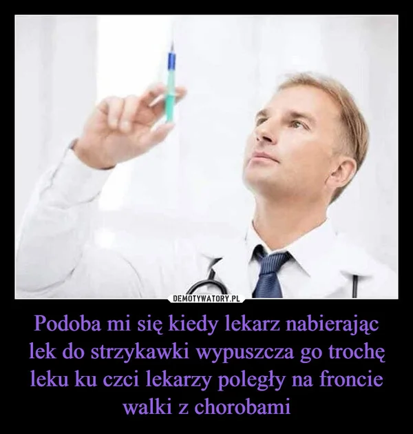 
    Podoba mi się kiedy lekarz nabierając lek do strzykawki wypuszcza go trochę leku ku czci lekarzy poległy na froncie walki z chorobami