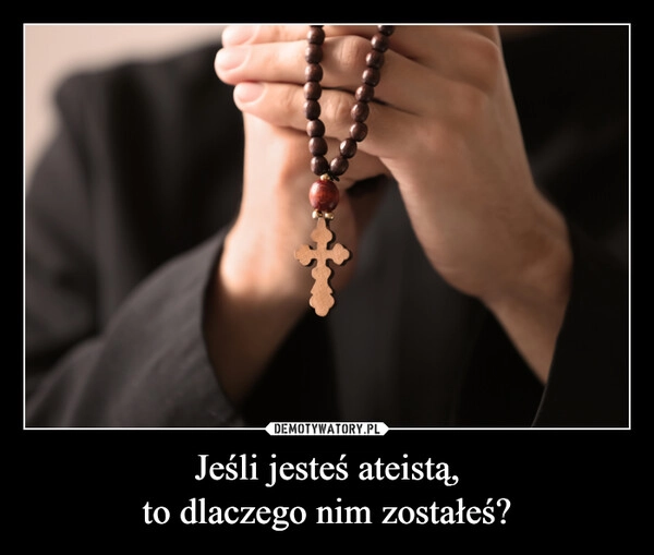 
    Jeśli jesteś ateistą,
to dlaczego nim zostałeś?