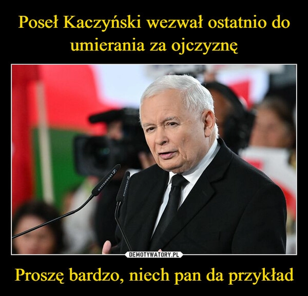 
    Poseł Kaczyński wezwał ostatnio do umierania za ojczyznę Proszę bardzo, niech pan da przykład