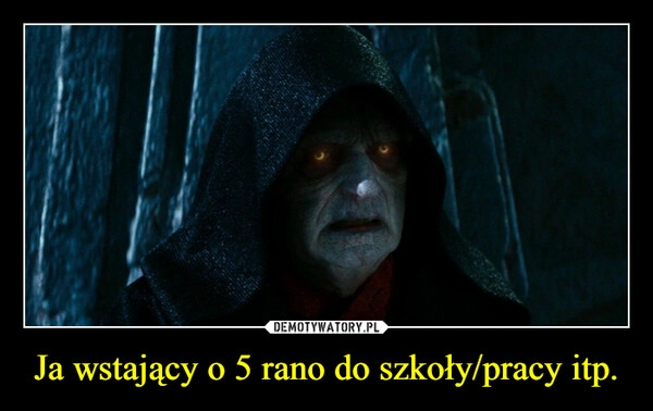 
    Ja wstający o 5 rano do szkoły/pracy itp. 