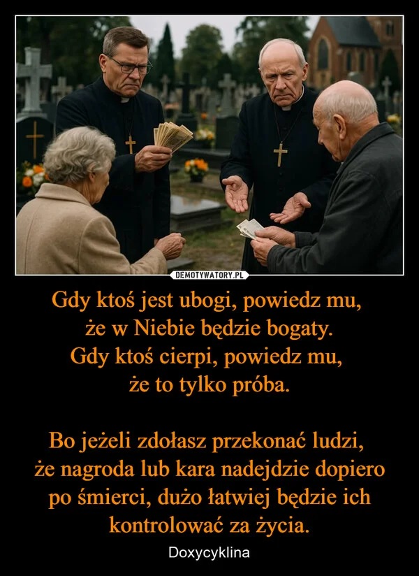 Gdy ktoś jest ubogi, powiedz mu, że w Niebie będzie bogaty. Gdy ktoś cierpi, powiedz mu, że to tylko próba. Bo jeżeli zdołasz przekonać ludzi, że nagroda lub kara nadejdzie dopiero po śmierci, dużo łatwiej będzie ich kontrolować za życia.