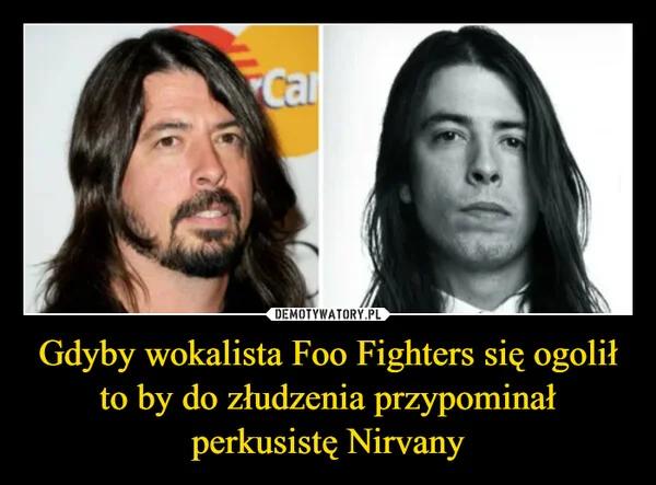 
    Gdyby wokalista Foo Fighters się ogolił to by do złudzenia przypominał perkusistę Nirvany