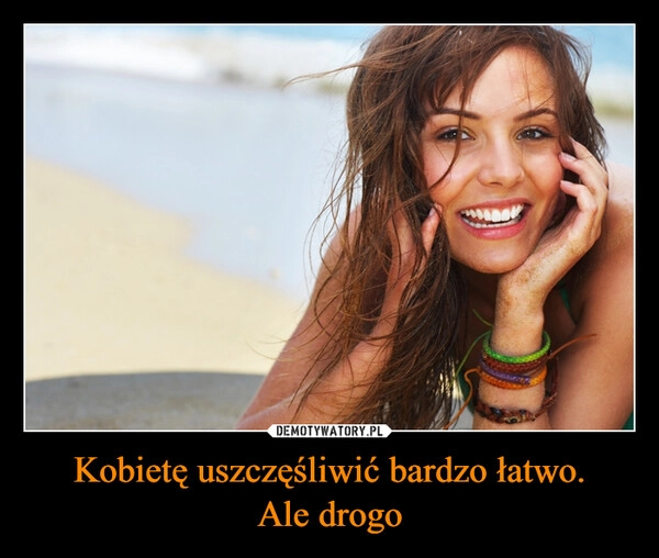 
    Kobietę uszczęśliwić bardzo łatwo.
Ale drogo