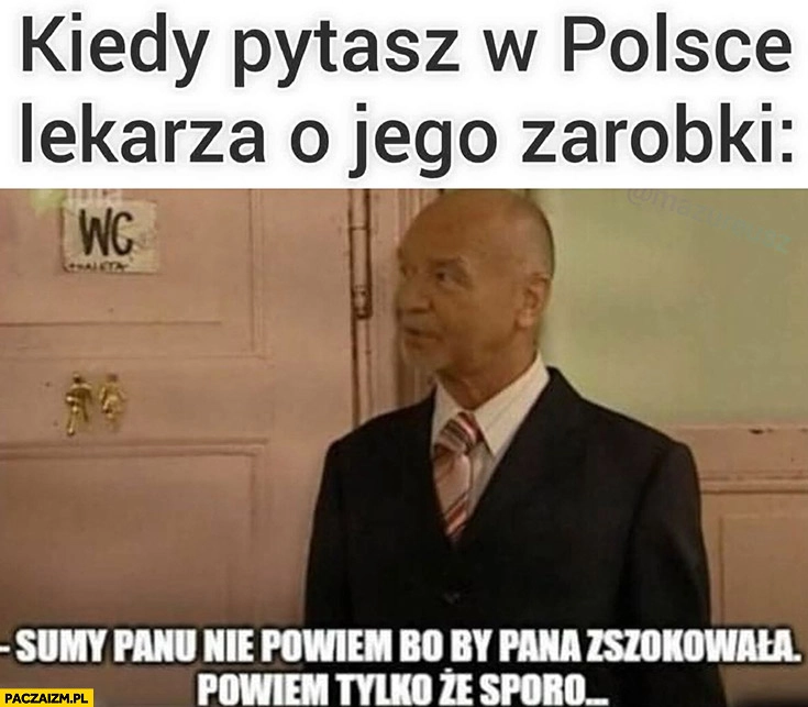 
    Kiedy pytasz w Polsce lekarza o jego zarobki sumy panu nie powiem bo by pana zszokowała powiem tylko, że sporo