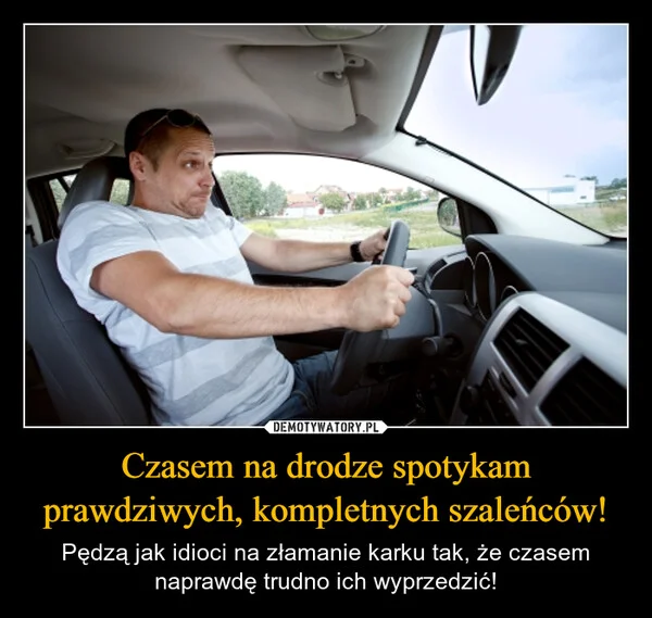 
    Czasem na drodze spotykam prawdziwych, kompletnych szaleńców!