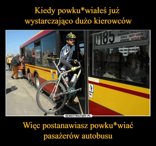 
    Kiedy powku*wiałeś już wystarczająco dużo kierowców Więc postanawiasz powku*wiać pasażerów autobusu