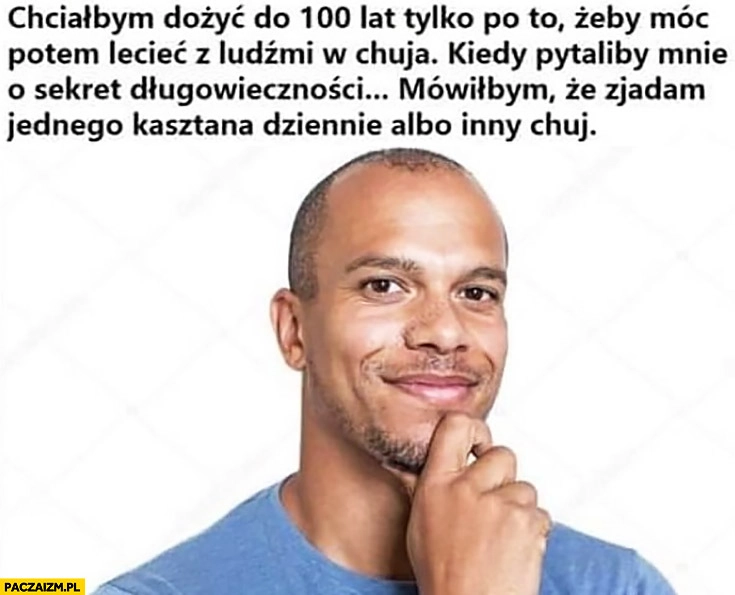 Chciałbym dożyć 100 lat żeby ściemniać ludziom sekret długowieczności, że zjadam jednego kasztana dziennie