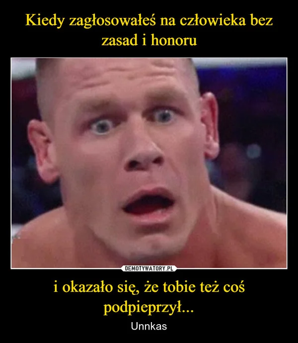 
    Kiedy zagłosowałeś na człowieka bez zasad i honoru i okazało się, że tobie też coś podpieprzył...