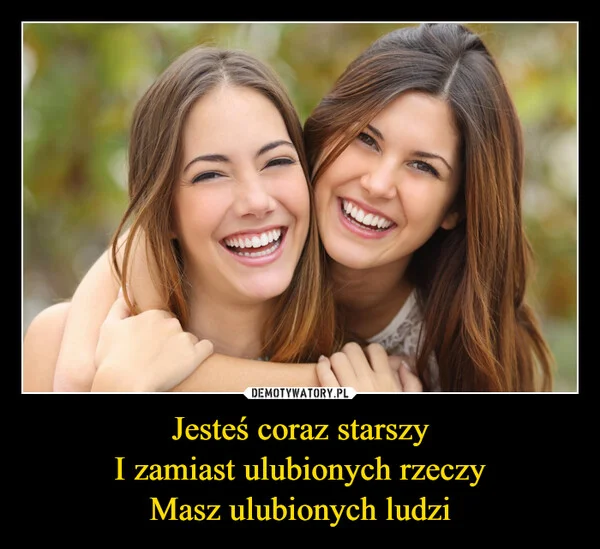 
    Jesteś coraz starszy I zamiast ulubionych rzeczy Masz ulubionych ludzi