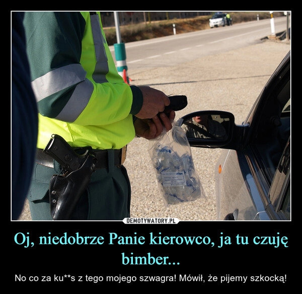 
    Oj, niedobrze Panie kierowco, ja tu czuję bimber...