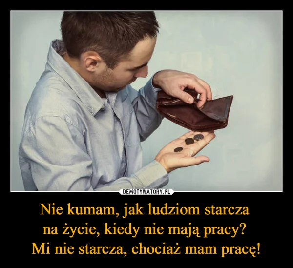 
    Nie kumam, jak ludziom starcza na życie, kiedy nie mają pracy? Mi nie starcza, chociaż mam pracę!