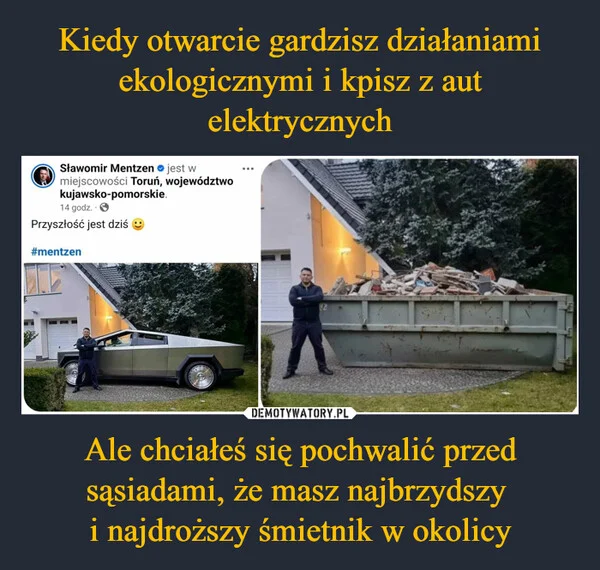 
    Kiedy otwarcie gardzisz działaniami ekologicznymi i kpisz z aut elektrycznych Ale chciałeś się pochwalić przed sąsiadami, że masz najbrzydszy i najdroższy śmietnik w okolicy