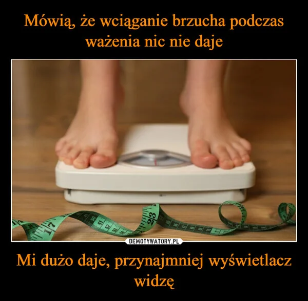 
    Mówią, że wciąganie brzucha podczas ważenia nic nie daje Mi dużo daje, przynajmniej wyświetlacz widzę