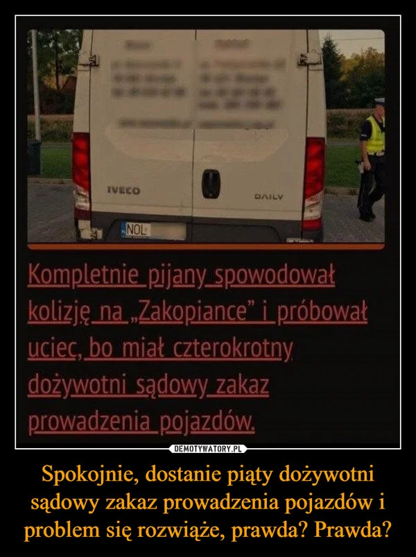 Spokojnie, dostanie piąty dożywotni sądowy zakaz prowadzenia pojazdów i problem się rozwiąże, prawda? Prawda?