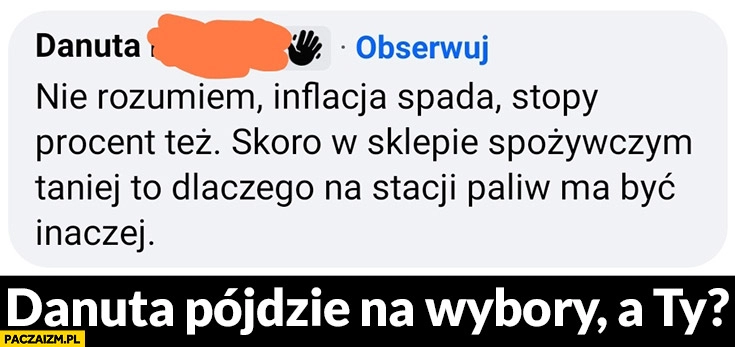 
    Danuta pójdzie na wybory, a Ty? Inflacja spada, stopy procentowe też skoro w sklepie spożywczym taniej to dlaczego na stacji paliw ma być inaczej