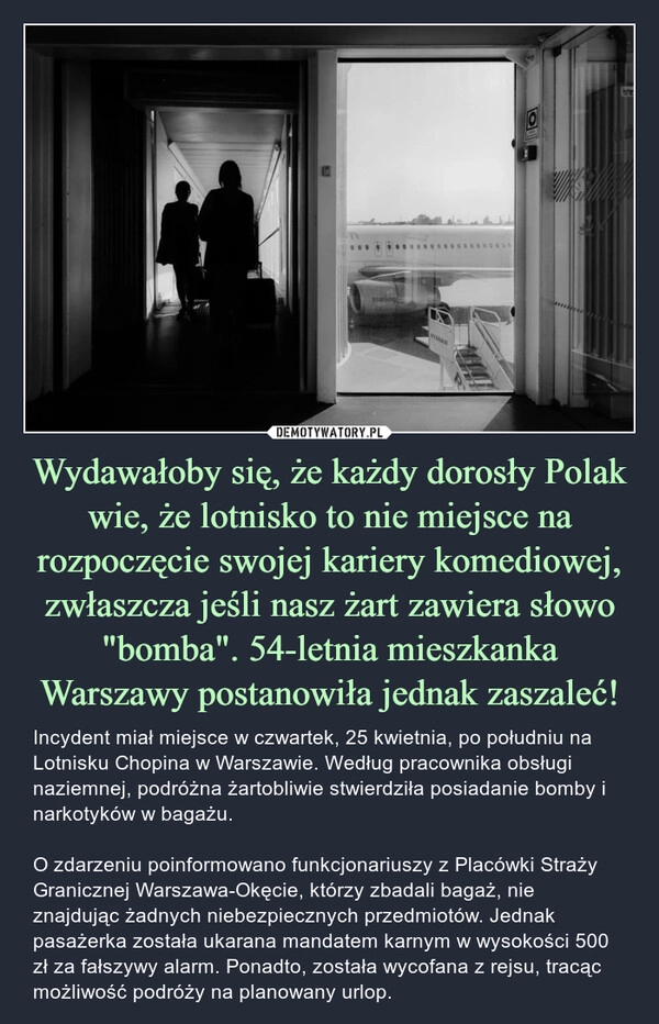 
    Wydawałoby się, że każdy dorosły Polak wie, że lotnisko to nie miejsce na rozpoczęcie swojej kariery komediowej, zwłaszcza jeśli nasz żart zawiera słowo "bomba". 54-letnia mieszkanka Warszawy postanowiła jednak zaszaleć!