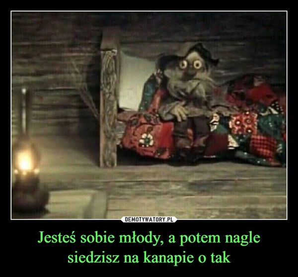 
    Jesteś sobie młody, a potem nagle siedzisz na kanapie o tak