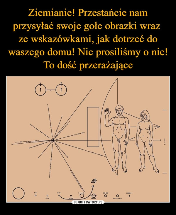 
    Ziemianie! Przestańcie nam przysyłać swoje gołe obrazki wraz 
ze wskazówkami, jak dotrzeć do waszego domu! Nie prosiliśmy o nie! To dość przerażające