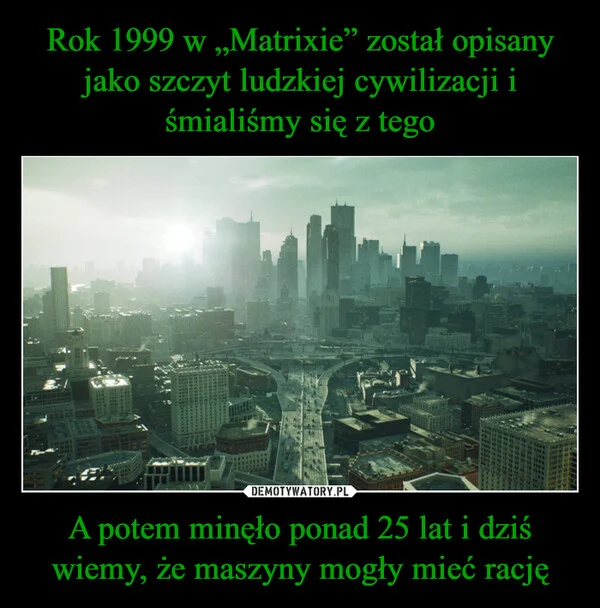 
    Rok 1999 w „Matrixie” został opisany jako szczyt ludzkiej cywilizacji i śmialiśmy się z tego A potem minęło ponad 25 lat i dziś wiemy, że maszyny mogły mieć rację