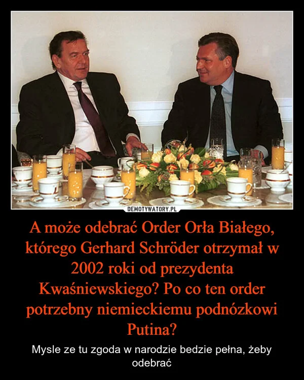 A może odebrać Order Orła Białego, którego Gerhard Schröder otrzymał w 2002 roki od prezydenta Kwaśniewskiego? Po co ten order potrzebny niemieckiemu podnózkowi Putina?