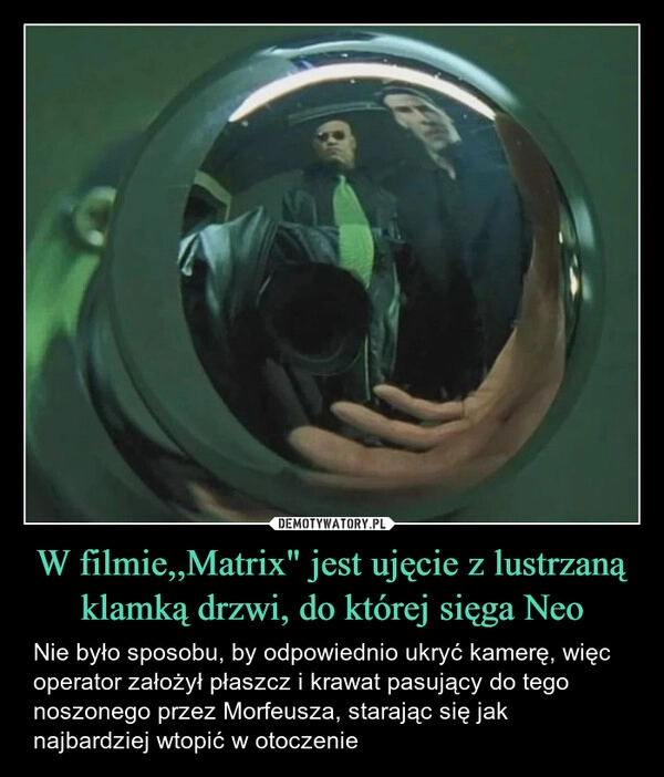 
    W filmie,,Matrix" jest ujęcie z lustrzaną klamką drzwi, do której sięga Neo