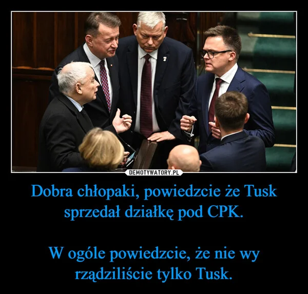 
    Dobra chłopaki, powiedzcie że Tusk sprzedał działkę pod CPK. W ogóle powiedzcie, że nie wy rządziliście tylko Tusk.