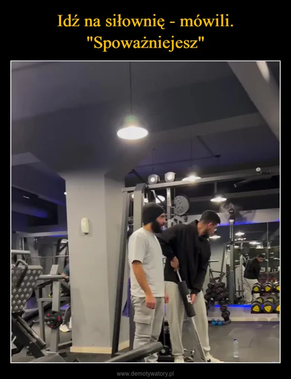 
    Idź na siłownię - mówili. 