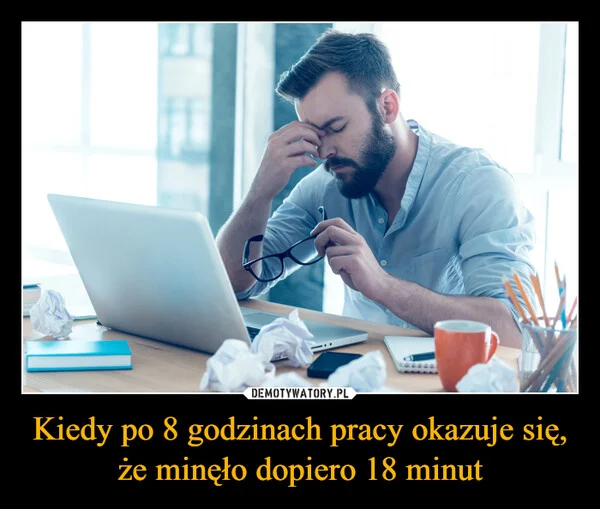
    Kiedy po 8 godzinach pracy okazuje się, że minęło dopiero 18 minut